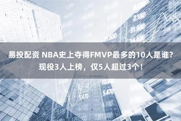易投配资 NBA史上夺得FMVP最多的10人是谁？现役3人上榜，仅5人超过3个！