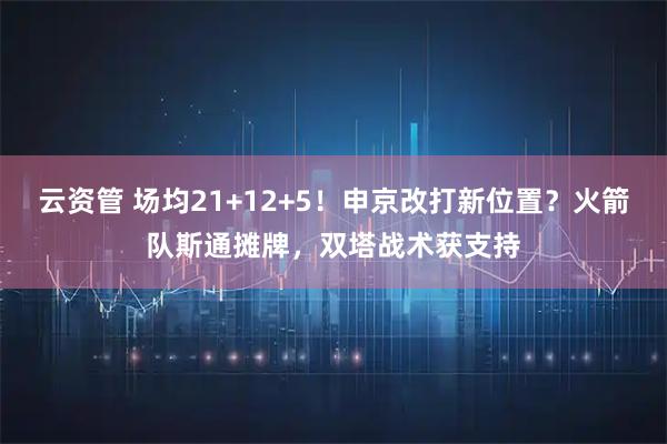 云资管 场均21+12+5！申京改打新位置？火箭队斯通摊牌，双塔战术获支持