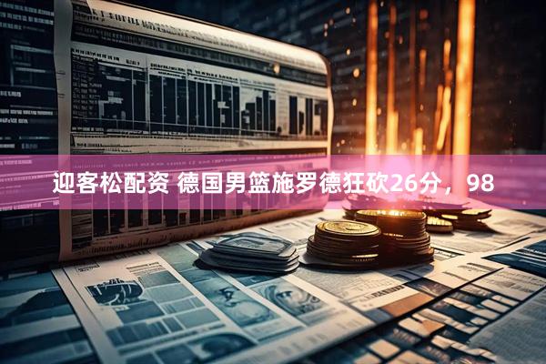 迎客松配资 德国男篮施罗德狂砍26分，98