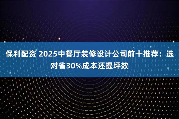 保利配资 2025中餐厅装修设计公司前十推荐：选对省30%成本还提坪效