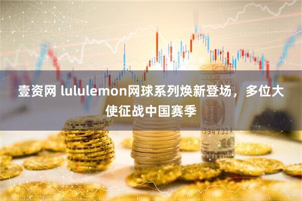 壹资网 lululemon网球系列焕新登场，多位大使征战中国赛季