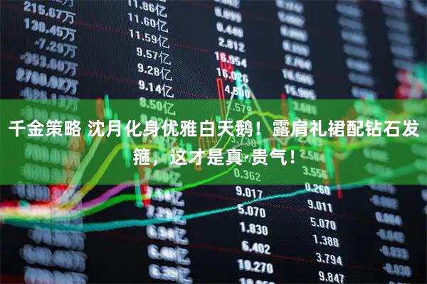 千金策略 沈月化身优雅白天鹅！露肩礼裙配钻石发箍，这才是真·贵气！