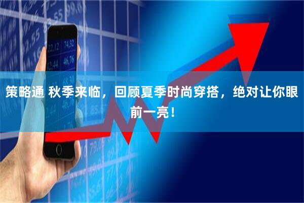 策略通 秋季来临，回顾夏季时尚穿搭，绝对让你眼前一亮！