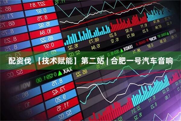 配资伐 【技术赋能】第二站 | 合肥一号汽车音响