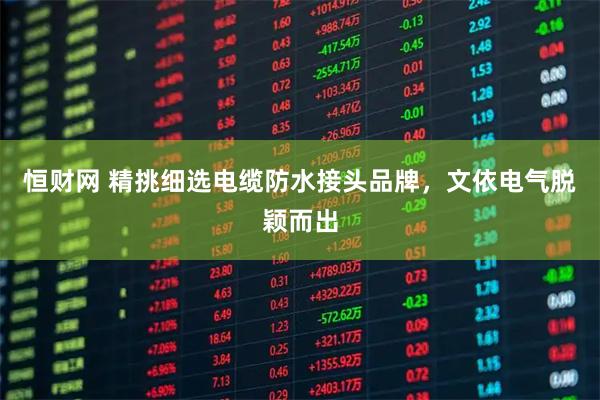 恒财网 精挑细选电缆防水接头品牌，文依电气脱颖而出