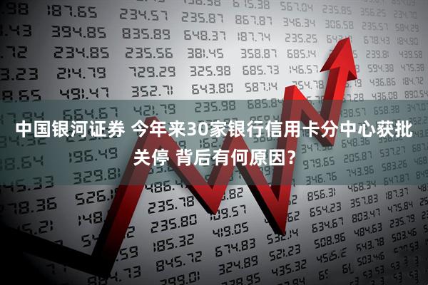中国银河证券 今年来30家银行信用卡分中心获批关停 背后有何原因？