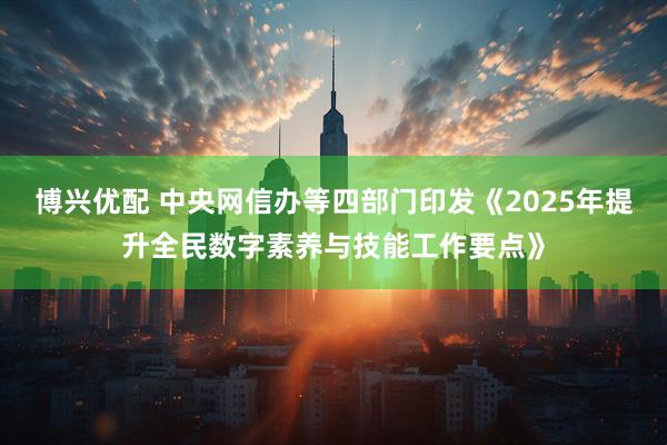 博兴优配 中央网信办等四部门印发《2025年提升全民数字素养与技能工作要点》