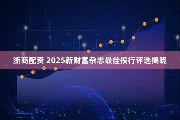 浙商配资 2025新财富杂志最佳投行评选揭晓