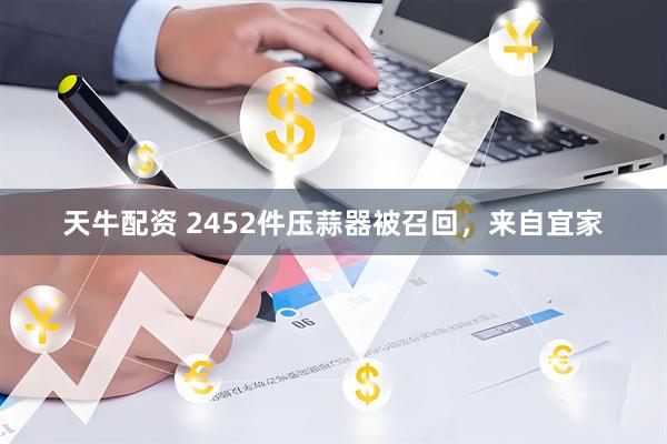 天牛配资 2452件压蒜器被召回，来自宜家