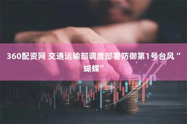 360配资网 交通运输部调度部署防御第1号台风“蝴蝶”