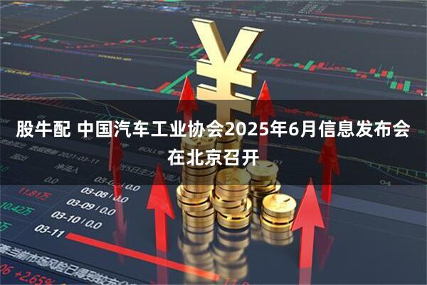 股牛配 中国汽车工业协会2025年6月信息发布会在北京召开