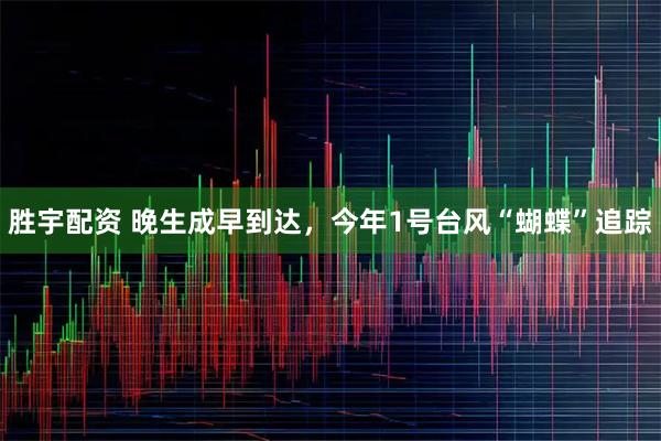 胜宇配资 晚生成早到达，今年1号台风“蝴蝶”追踪