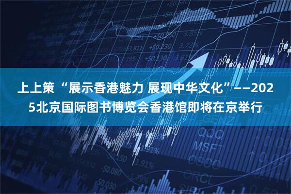 上上策 “展示香港魅力 展现中华文化”——2025北京国际图书博览会香港馆即将在京举行