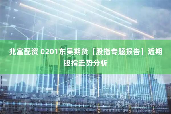 兆富配资 0201东吴期货【股指专题报告】近期股指走势分析