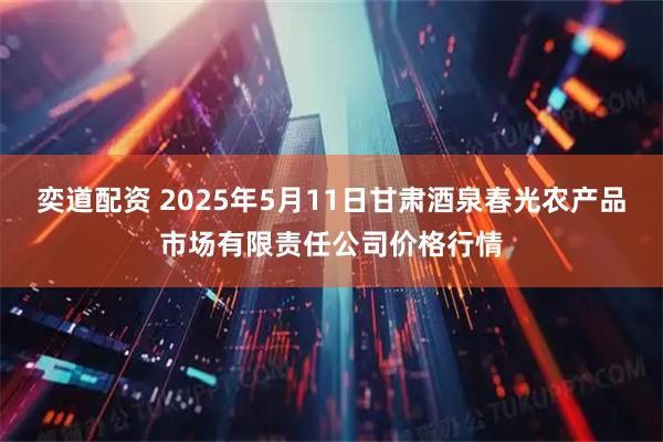 奕道配资 2025年5月11日甘肃酒泉春光农产品市场有限责任公司价格行情