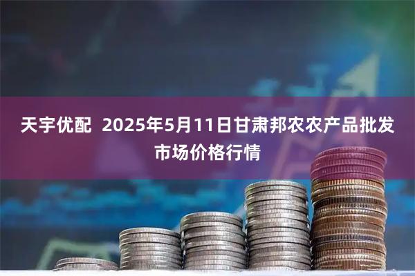 天宇优配  2025年5月11日甘肃邦农农产品批发市场价格行情