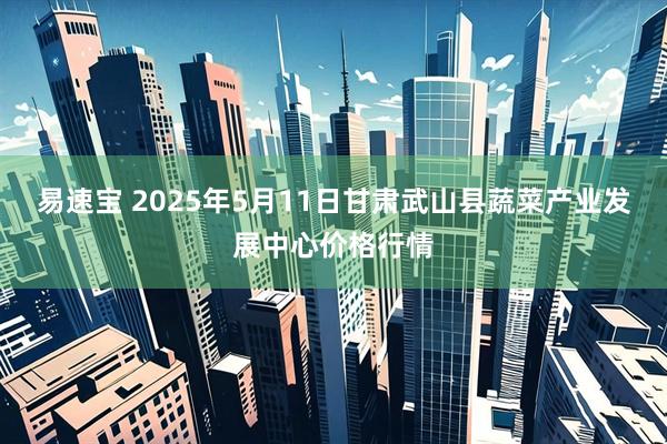 易速宝 2025年5月11日甘肃武山县蔬菜产业发展中心价格行情