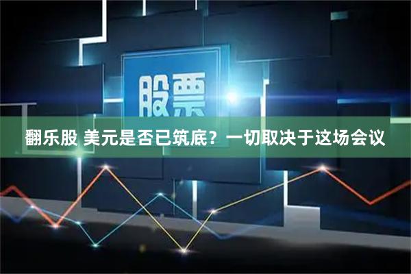 翻乐股 美元是否已筑底？一切取决于这场会议