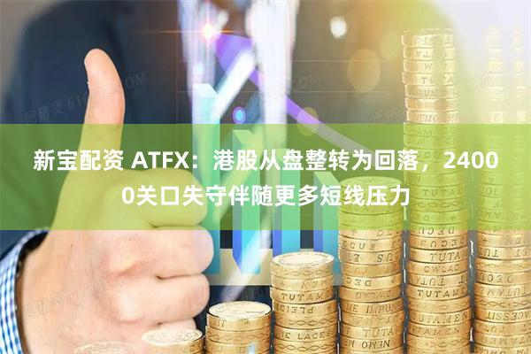 新宝配资 ATFX：港股从盘整转为回落，24000关口失守伴随更多短线压力