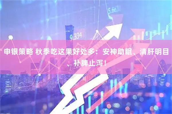 申银策略 秋季吃这果好处多：安神助眠、清肝明目、补脾止泻！