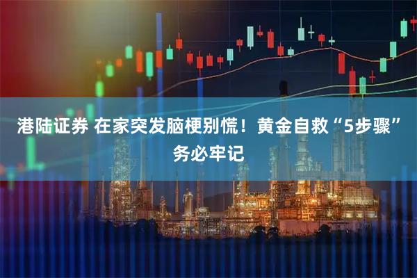 港陆证券 在家突发脑梗别慌！黄金自救“5步骤”务必牢记