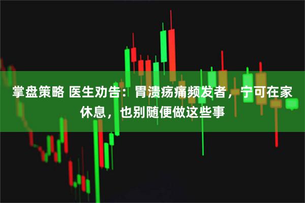 掌盘策略 医生劝告：胃溃疡痛频发者，宁可在家休息，也别随便做这些事