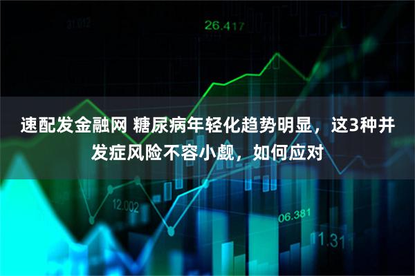 速配发金融网 糖尿病年轻化趋势明显，这3种并发症风险不容小觑，如何应对