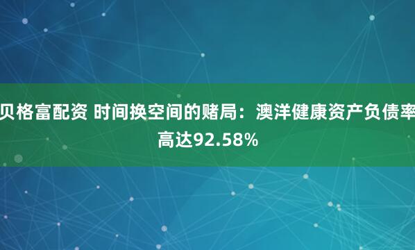 贝格富配资 时间换空间的赌局：澳洋健康资产负债率高达92.58%