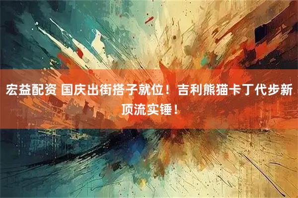 宏益配资 国庆出街搭子就位！吉利熊猫卡丁代步新顶流实锤！
