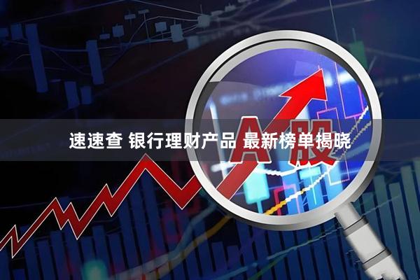 速速查 银行理财产品 最新榜单揭晓