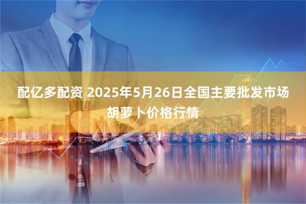配亿多配资 2025年5月26日全国主要批发市场胡萝卜价格行情