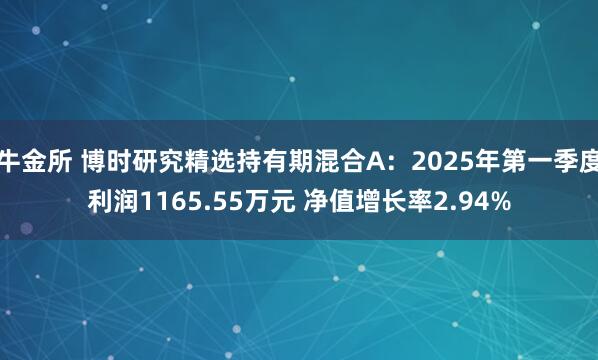 牛金所 博时研究精选持有期混合A：2025年第一季度利润1165.55万元 净值增长率2.94%
