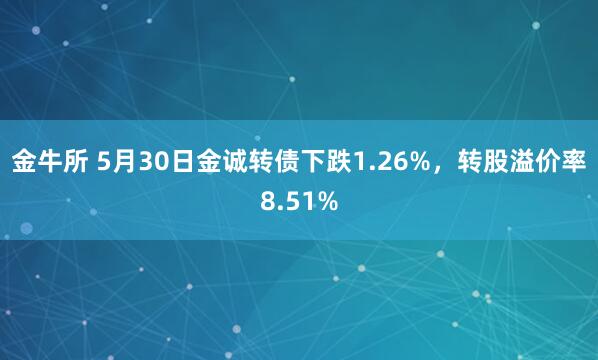 金牛所 5月30日金诚转债下跌1.26%，转股溢价率8.51%
