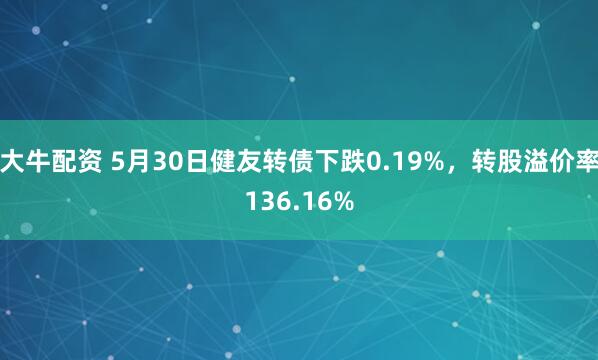 大牛配资 5月30日健友转债下跌0.19%，转股溢价率136.16%
