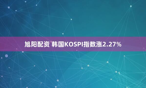 旭阳配资 韩国KOSPI指数涨2.27%