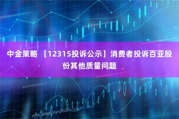中金策略 【12315投诉公示】消费者投诉百亚股份其他质量问题