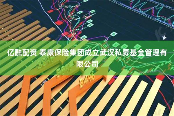 亿融配资 泰康保险集团成立武汉私募基金管理有限公司
