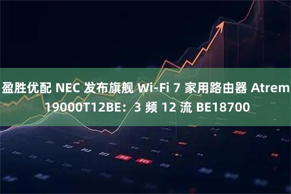 盈胜优配 NEC 发布旗舰 Wi-Fi 7 家用路由器 Atrem 19000T12BE：3 频 12 流 BE18700