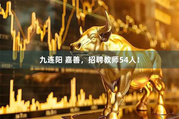 九连阳 嘉善，招聘教师54人！