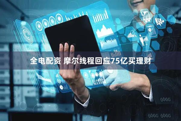 全电配资 摩尔线程回应75亿买理财