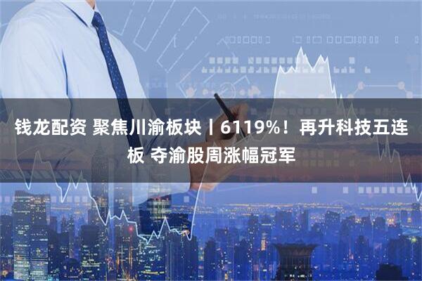 钱龙配资 聚焦川渝板块丨6119%！再升科技五连板 夺渝股周涨幅冠军