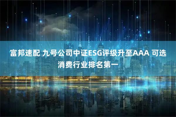 富邦速配 九号公司中证ESG评级升至AAA 可选消费行业排名第一