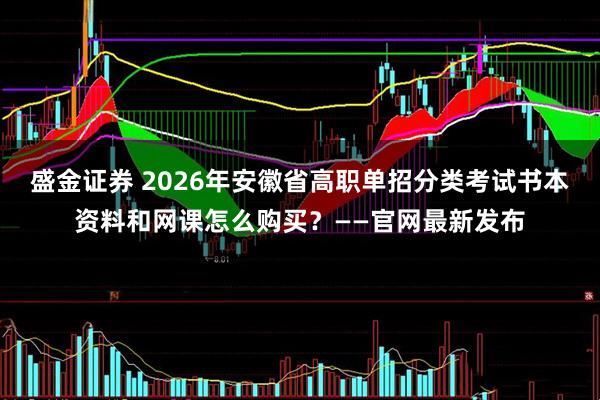 盛金证券 2026年安徽省高职单招分类考试书本资料和网课怎么购买？——官网最新发布