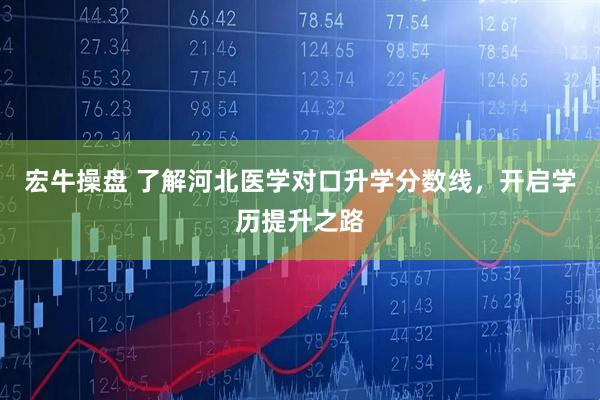 宏牛操盘 了解河北医学对口升学分数线，开启学历提升之路