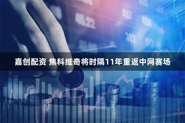 嘉创配资 焦科维奇将时隔11年重返中网赛场